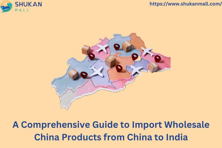 A Comprehensive Guide to Import Wholesale China Products from China to India
